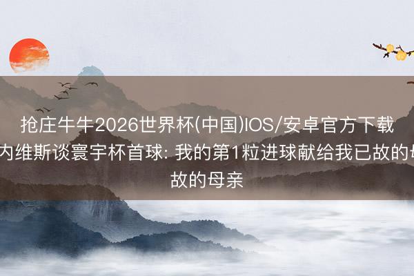 抢庄牛牛2026世界杯(中国)IOS/安卓官方下载 J-内维斯谈寰宇杯首球: 我的第1粒进球献给我已故的母亲