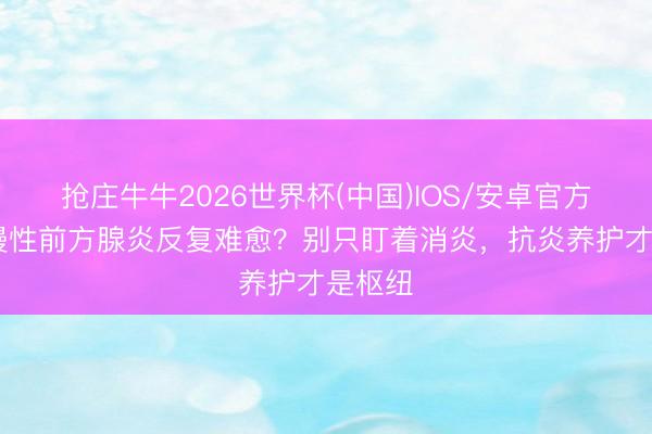 抢庄牛牛2026世界杯(中国)IOS/安卓官方下载 慢性前方腺炎反复难愈？别只盯着消炎，抗炎养护才是枢纽